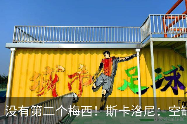 没有第二个梅西！斯卡洛尼：空缺不止锋线位置，他的影响力几乎无法复刻