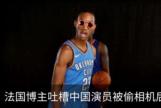 法国博主吐槽中国演员被偷相机后“哭哭啼啼”，讽刺道：来这就要接受治安差