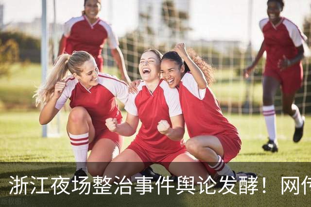 浙江夜场整治事件舆论发酵！网传一女生从浙江回乡，先后相亲12个对象，听闻籍贯直接拒绝