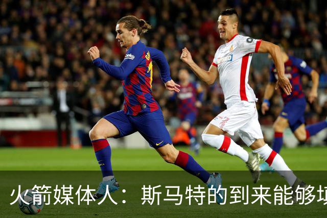火箭媒体人：斯马特的到来能够填补狄龙离队所造成的损失