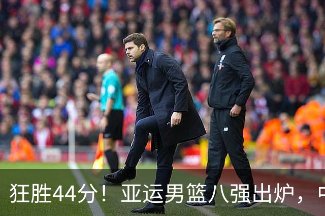 狂胜44分！亚运男篮八强出炉，中国男篮送菲律宾回家，1/4战沙特