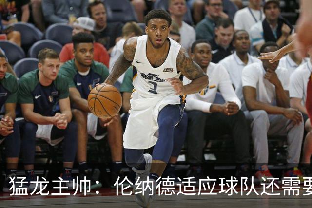 猛龙主帅：伦纳德适应球队还需要时间 他还在记队友们的名字