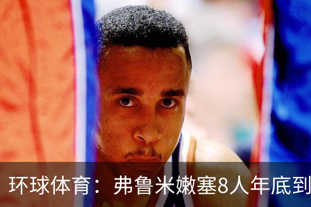 环球体育：弗鲁米嫩塞8人年底到期，含3核心