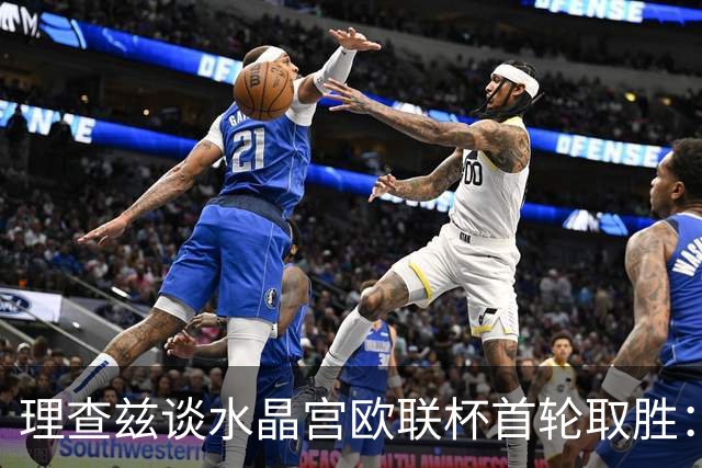 理查兹谈水晶宫欧联杯首轮取胜：这是赛季绝佳开端
