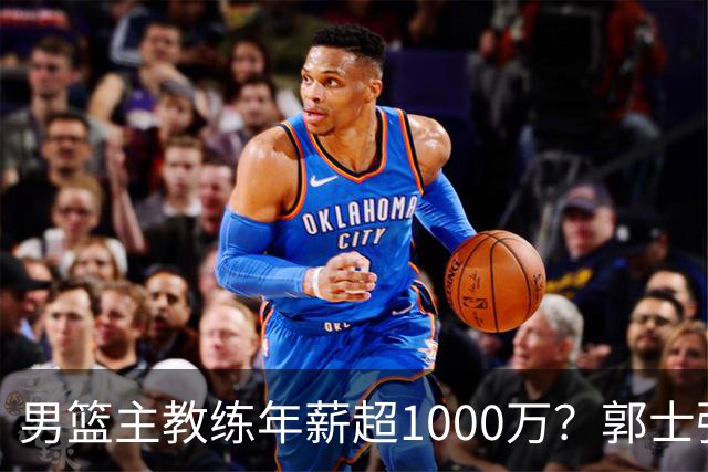 男篮主教练年薪超1000万？郭士强这水平值多少：球员降薪后主帅也该降了