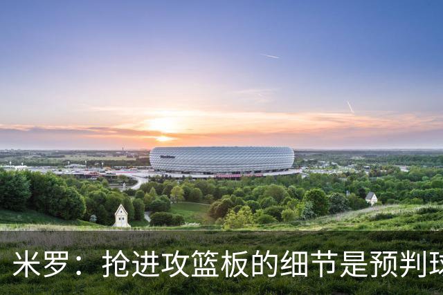 米罗：抢进攻篮板的细节是预判球的落点 适应新球队约需20场