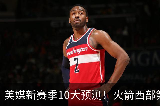 美媒新赛季10大预测！火箭西部第3，詹姆斯打满82场+湖人仅附加赛