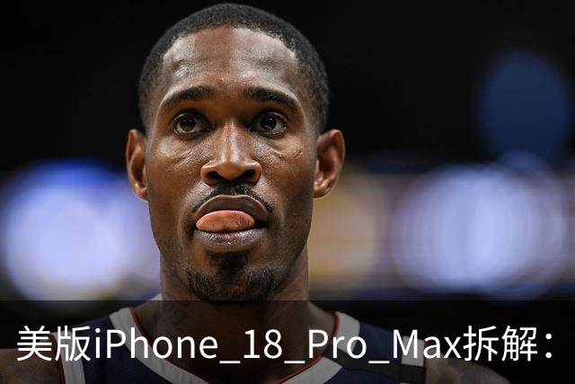 美版iPhone 18 Pro Max拆解：用的不是苹果C2基带