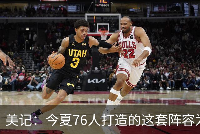 美记：今夏76人打造的这套阵容为夺冠而生 他们没时间挥霍