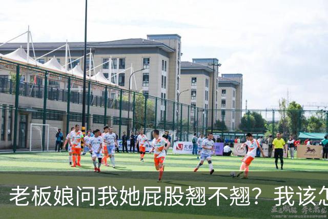 老板娘问我她屁股翘不翘？我该怎么回答？