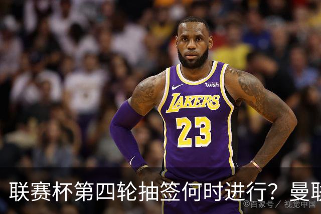 联赛杯第四轮抽签何时进行？曼联对布莱顿赛后揭晓