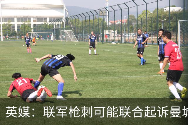 英媒：联军枪刺可能联合起诉曼城，索赔总额或超4亿英镑