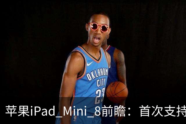 苹果iPad Mini 8前瞻：首次支持IP防水，A20 Pro芯片
