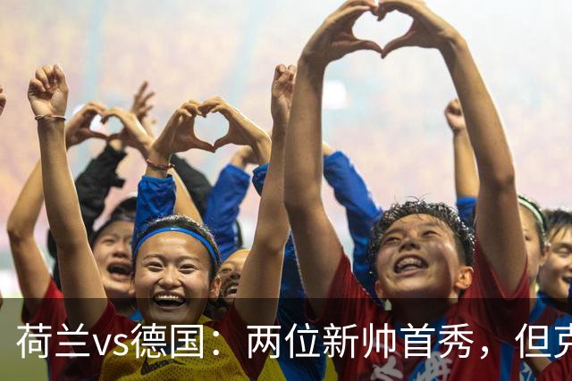 荷兰vs德国：两位新帅首秀，但克洛普手里只有半套牌