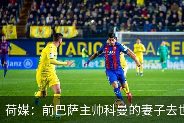 荷媒：前巴萨主帅科曼的妻子去世，其子在荷甲比赛中泪洒球场