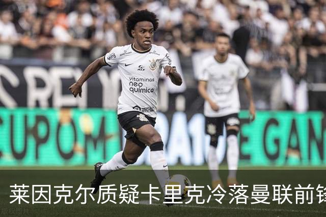 莱因克尔质疑卡里克冷落曼联前锋舍什科：这太奇怪了！