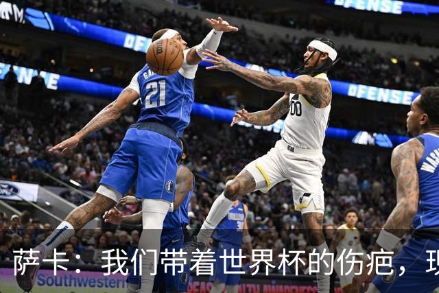 萨卡：我们带着世界杯的伤疤，现在在努力将其抛诸脑后