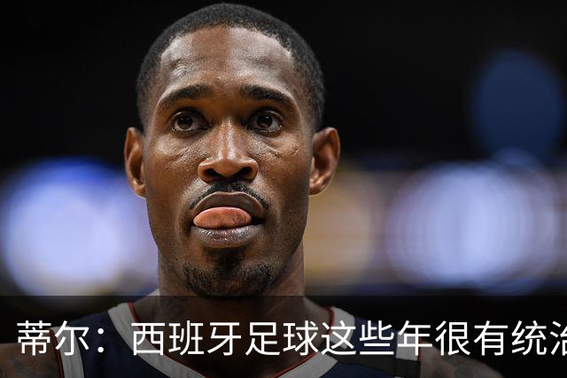 蒂尔：西班牙足球这些年很有统治力，很期待哈维会怎么做