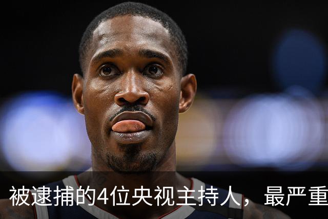 被逮捕的4位央视主持人，最严重的被驱逐出境，个个沦为阶下囚