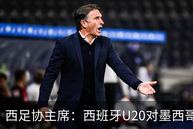 西足协主席：西班牙U20对墨西哥比赛移出休达，改在马德里举行