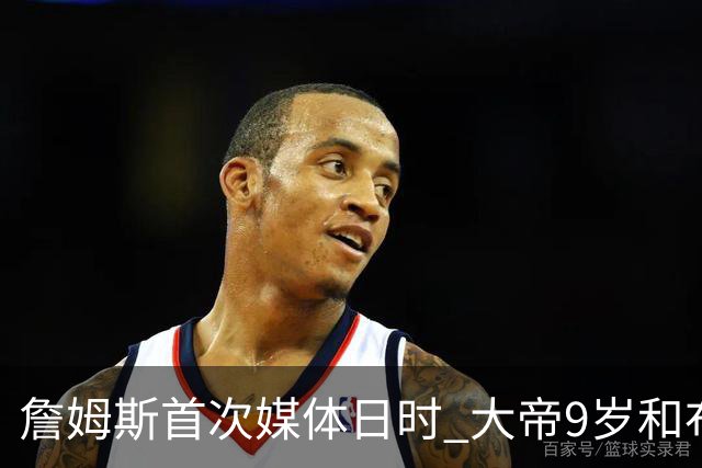 詹姆斯首次媒体日时 大帝9岁&布朗6岁&马克西2岁&埃奇库姆没出生