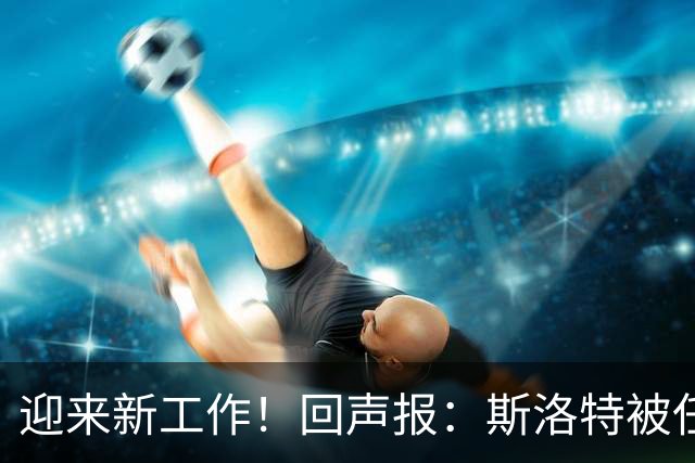 迎来新工作！回声报：斯洛特被任命为欧足联技术观察组成员