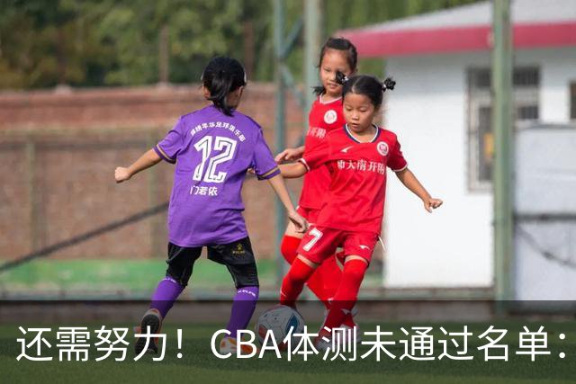 还需努力！CBA体测未通过名单：王哲林、沈梓捷、李慕豪在列