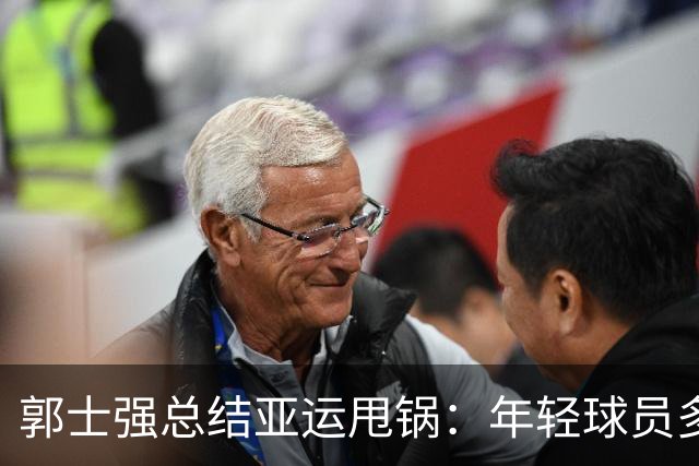 郭士强总结亚运甩锅：年轻球员多承压经验有差距 球队疲劳致输球