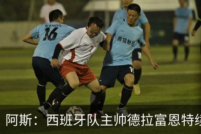 阿斯：西班牙队主帅德拉富恩特续约至2030年，薪酬大幅提升