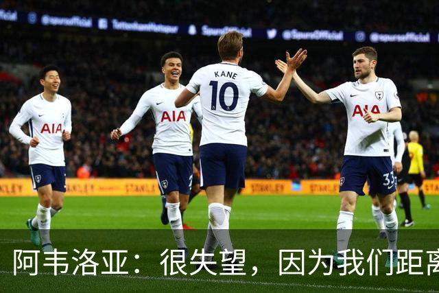 阿韦洛亚：很失望，因为我们距离胜利已经非常接近了