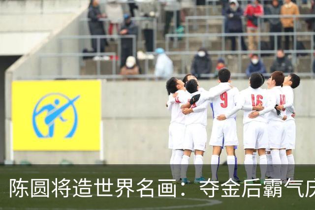 陈圆将造世界名画：夺金后霸气庆祝 赛前无视他的日本选手绝望跪地