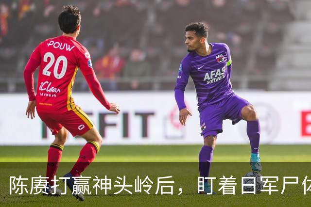 陈赓打赢神头岭后，盯着日军尸体说：这帮人，比咱们会“装死”
