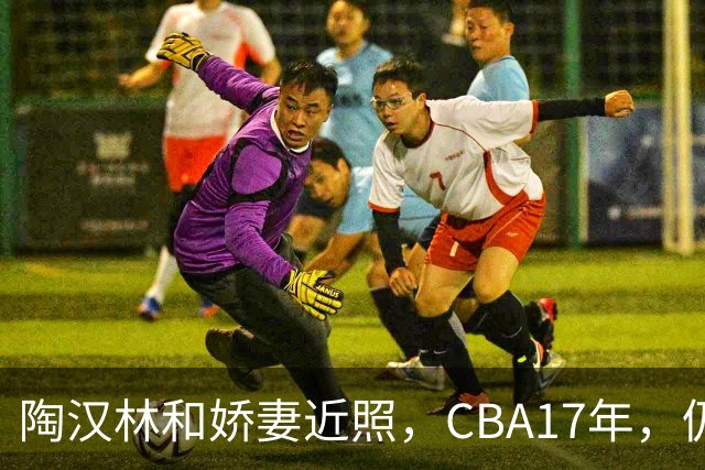 陶汉林和娇妻近照，CBA17年，仍是巨星，老婆圈外人，1米9大美女
