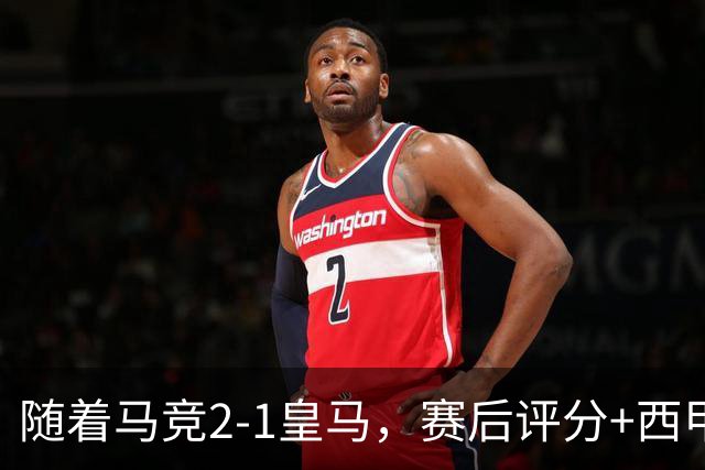 随着马竞2-1皇马，赛后评分+西甲最新积分榜出炉