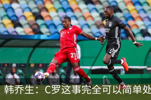 韩乔生：C罗这事完全可以简单处理 直接敲定告别赛到时间体面收尾