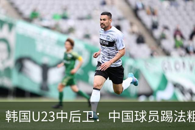 韩国U23中后卫：中国球员踢法粗野，被推时我就假装摔倒刺激对手