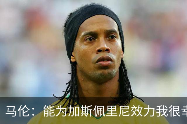 马伦：能为加斯佩里尼效力我很幸运 姆巴佩是无可比拟的顶级前锋
