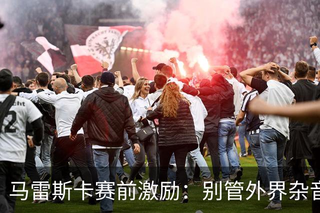 马雷斯卡赛前激励：别管外界杂音，我们是来赢得联赛冠军的