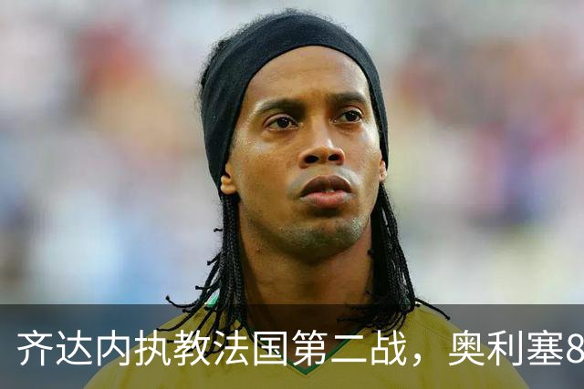齐达内执教法国第二战，奥利塞88分钟一条龙绝杀