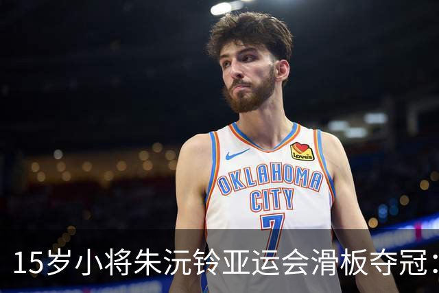 15岁小将朱沅铃亚运会滑板夺冠：“我觉得自己真帅！”