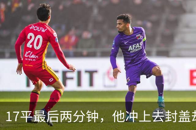 17平最后两分钟，他冲上去封盖却捂着左腿倒下