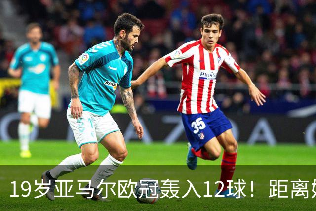 19岁亚马尔欧冠轰入12球！距离姆巴佩20岁前欧冠纪录仅差1球