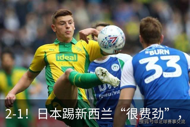 2-1！日本踢新西兰“很费劲”，把握机会能力不行，需要换个活法