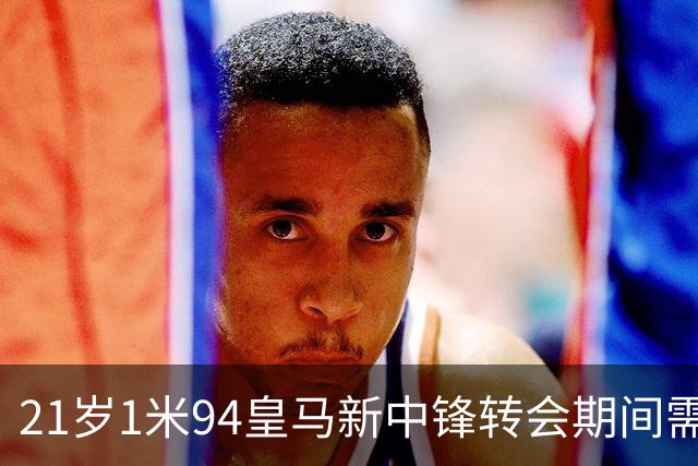 21岁1米94皇马新中锋转会期间需要严格保密，对埃斯皮来说，堪称煎熬