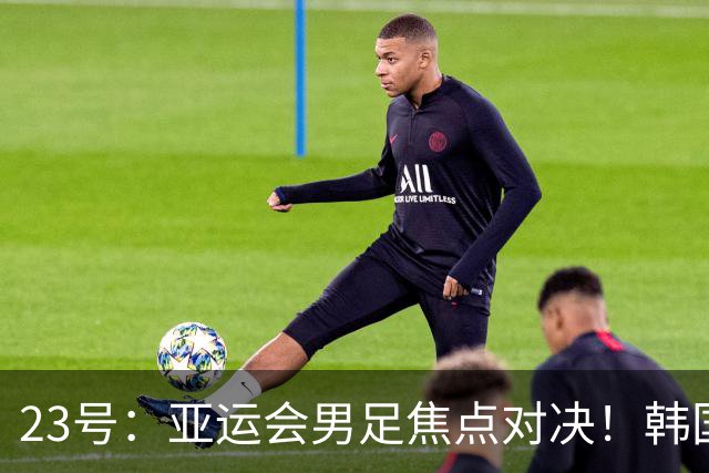 23号：亚运会男足焦点对决！韩国U23迎战沙特U23，攻防硬碰硬谁能拿下关键胜利走向下一轮