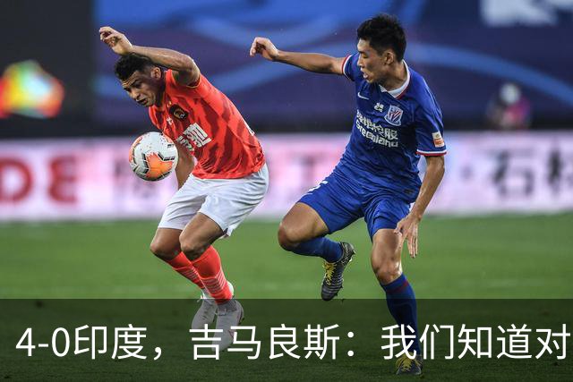4-0印度，吉马良斯：我们知道对手不强 要是压得凶一点能进7、8个