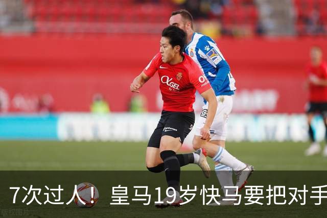 7次过人！皇马19岁快马要把对手搞自闭了：4数据领跑全场 熊皇尴尬