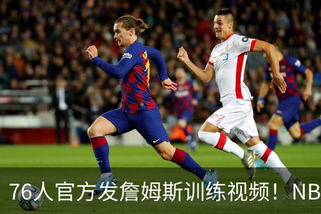 76人官方发詹姆斯训练视频！NBA官方转发：将开启历史性的第24季