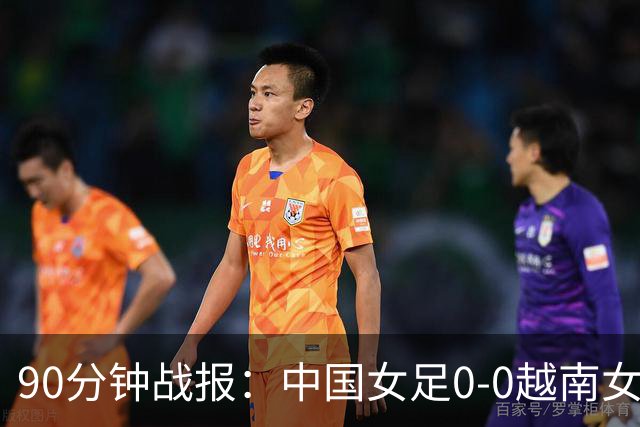 90分钟战报：中国女足0-0越南女足，谢宗梅错失良机