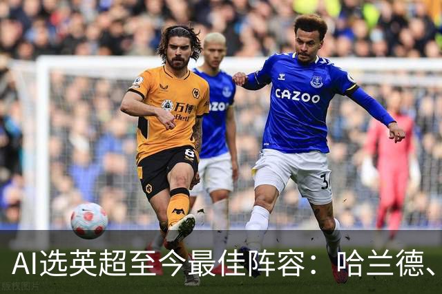 AI选英超至今最佳阵容：哈兰德、B费、萨卡在列，布莱顿3人
